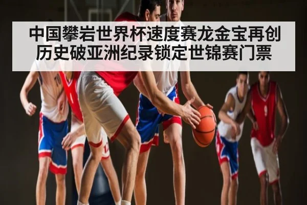 中国攀岩世界杯速度赛龙金宝再创历史破亚洲纪录锁定世锦赛门票
